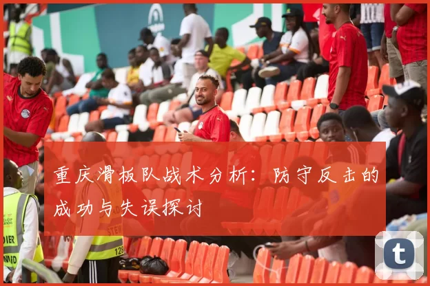 重庆滑板队战术分析：防守反击的成功与失误探讨
