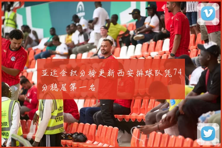 亚运会积分榜更新西安排球队凭74分稳居第一名