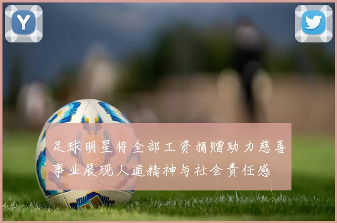 足球明星将全部工资捐赠助力慈善事业展现人道精神与社会责任感