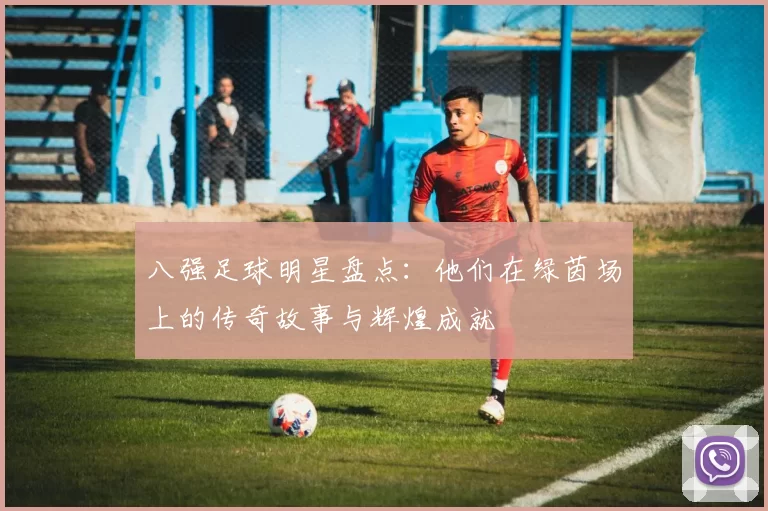 八强足球明星盘点：他们在绿茵场上的传奇故事与辉煌成就