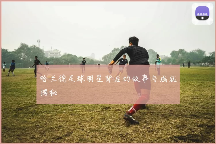 哈兰德足球明星背后的故事与成就揭秘
