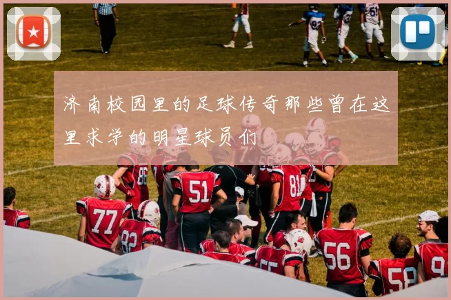 济南校园里的足球传奇那些曾在这里求学的明星球员们