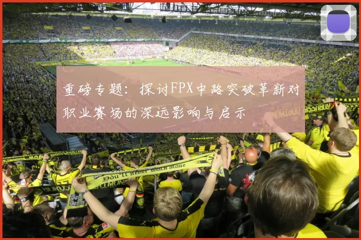 重磅专题：探讨FPX中路突破革新对职业赛场的深远影响与启示