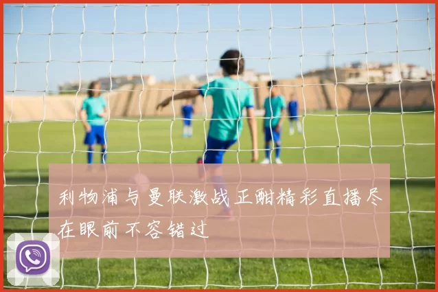利物浦与曼联激战正酣精彩直播尽在眼前不容错过