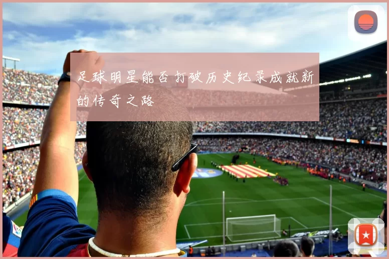 足球明星能否打破历史纪录成就新的传奇之路