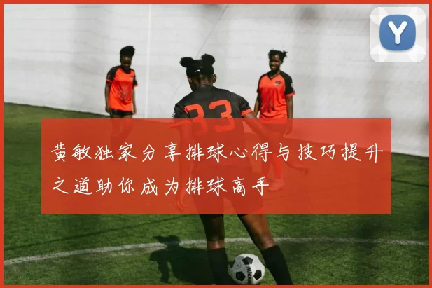 黄敏独家分享排球心得与技巧提升之道助你成为排球高手