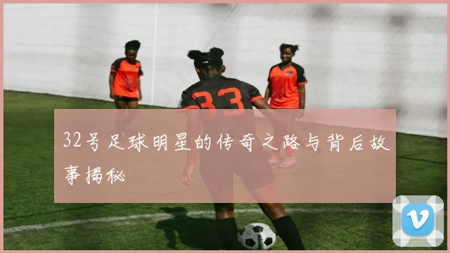 32号足球明星的传奇之路与背后故事揭秘