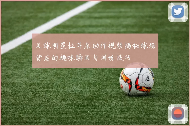 足球明星拉耳朵动作视频揭秘球场背后的趣味瞬间与训练技巧