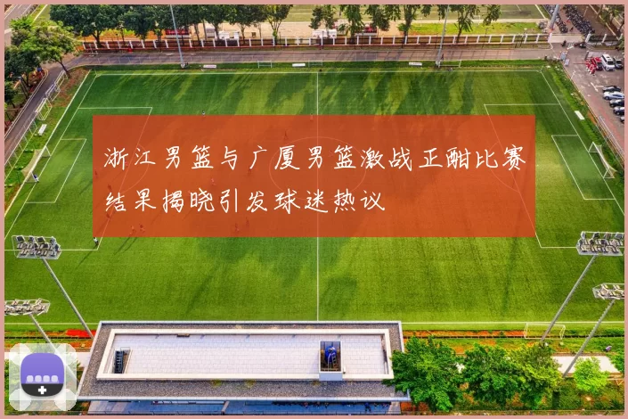 浙江男篮与广厦男篮激战正酣比赛结果揭晓引发球迷热议
