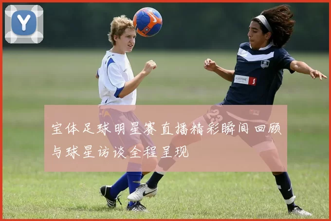 宝体足球明星赛直播精彩瞬间回顾与球星访谈全程呈现
