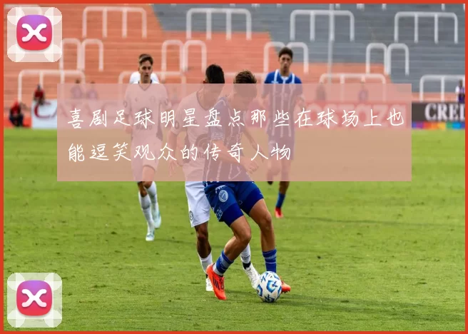 喜剧足球明星盘点那些在球场上也能逗笑观众的传奇人物