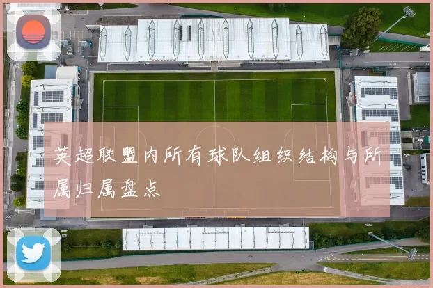 英超联盟内所有球队组织结构与所属归属盘点