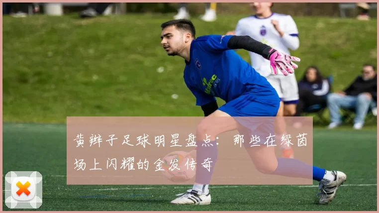黄辫子足球明星盘点：那些在绿茵场上闪耀的金发传奇