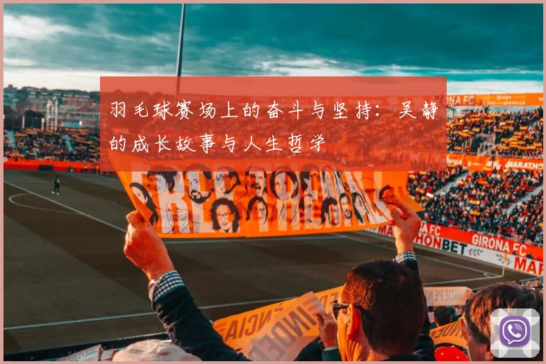 羽毛球赛场上的奋斗与坚持：吴静的成长故事与人生哲学