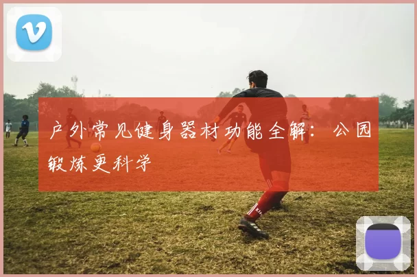 户外常见健身器材功能全解：公园锻炼更科学