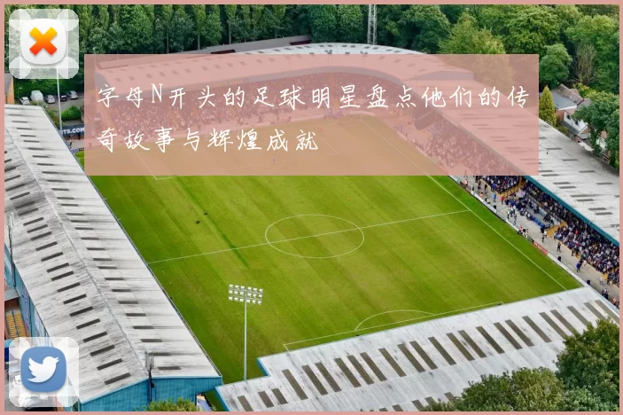 字母N开头的足球明星盘点他们的传奇故事与辉煌成就