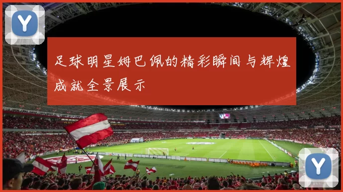 足球明星姆巴佩的精彩瞬间与辉煌成就全景展示