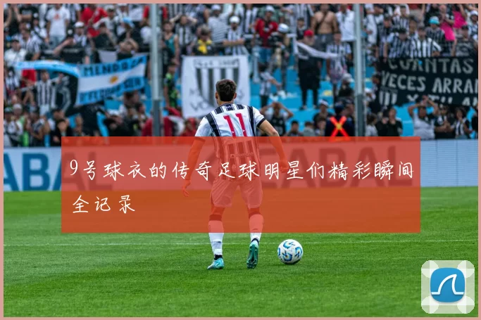 9号球衣的传奇足球明星们精彩瞬间全记录
