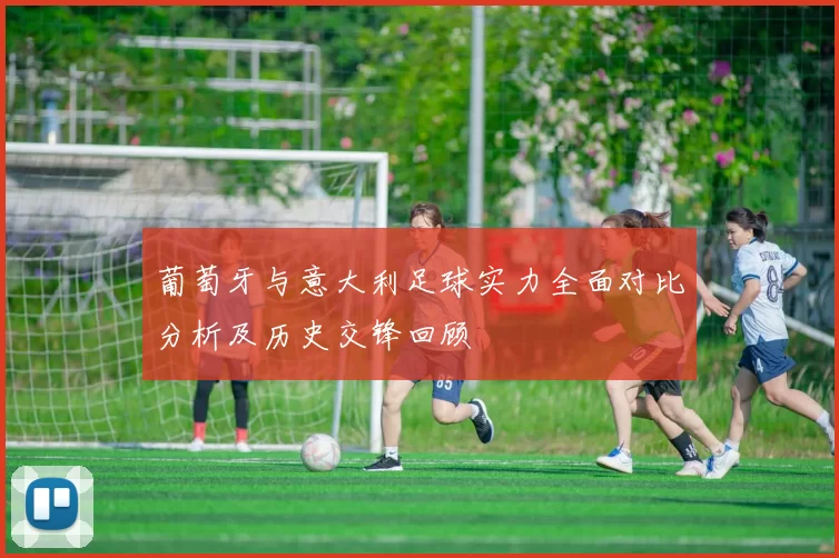 葡萄牙与意大利足球实力全面对比分析及历史交锋回顾