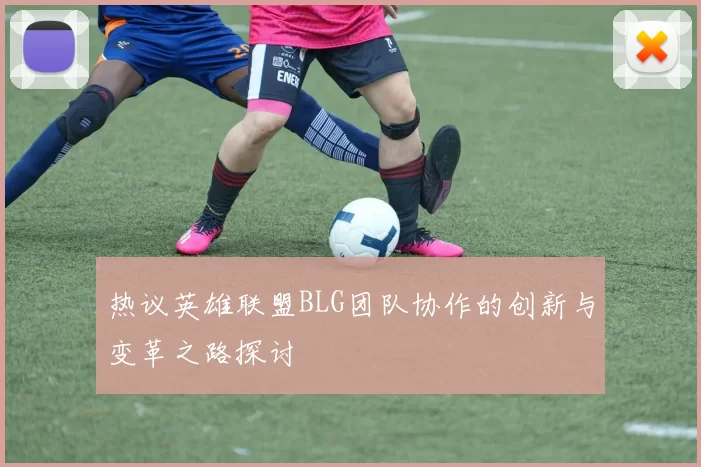热议英雄联盟BLG团队协作的创新与变革之路探讨