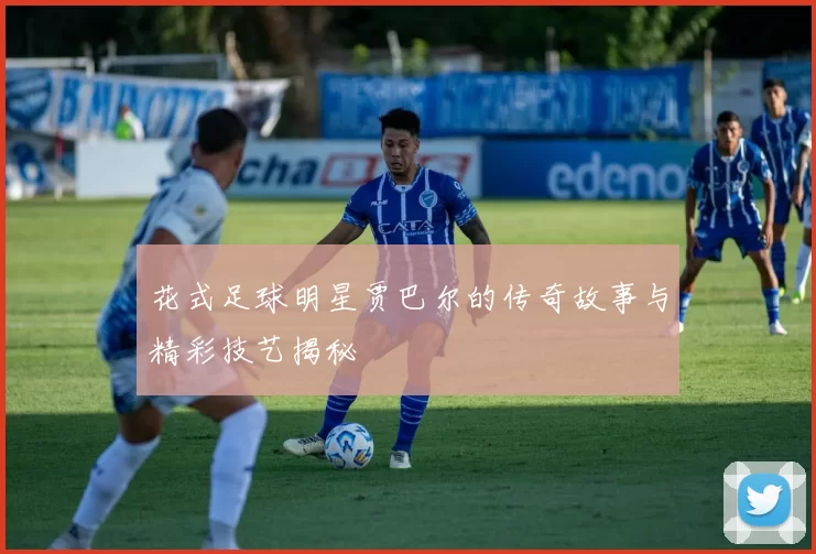 花式足球明星贾巴尔的传奇故事与精彩技艺揭秘