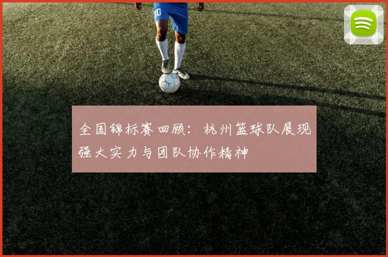 全国锦标赛回顾：杭州篮球队展现强大实力与团队协作精神