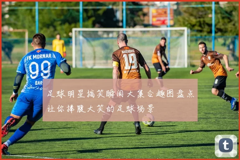 足球明星搞笑瞬间大集合趣图盘点让你捧腹大笑的足球场景