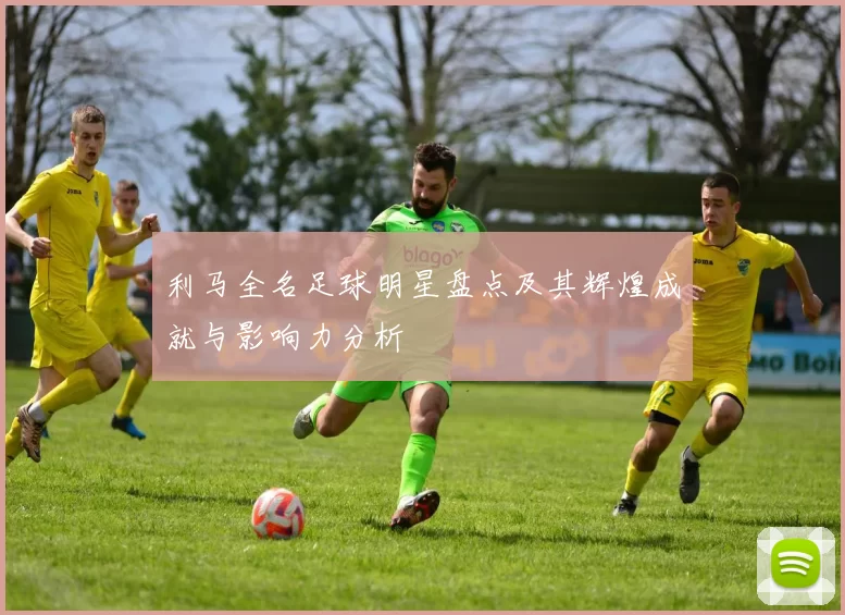 利马全名足球明星盘点及其辉煌成就与影响力分析
