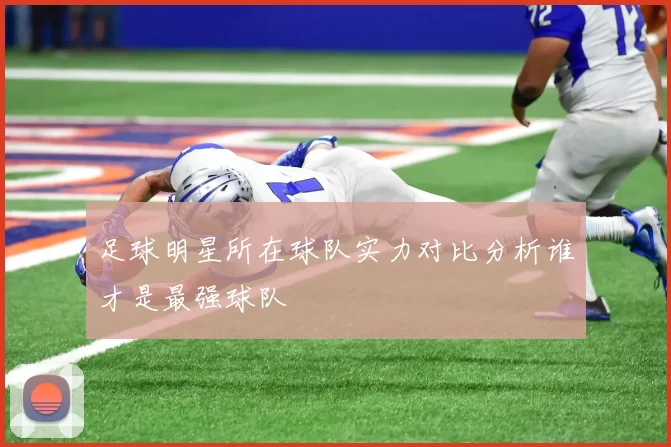 足球明星所在球队实力对比分析谁才是最强球队