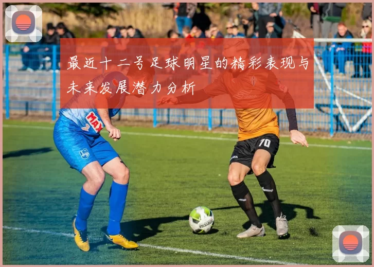 最近十二号足球明星的精彩表现与未来发展潜力分析
