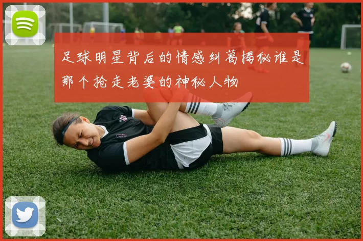 足球明星背后的情感纠葛揭秘谁是那个抢走老婆的神秘人物