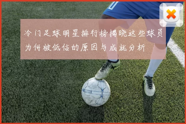 冷门足球明星排行榜揭晓这些球员为何被低估的原因与成就分析