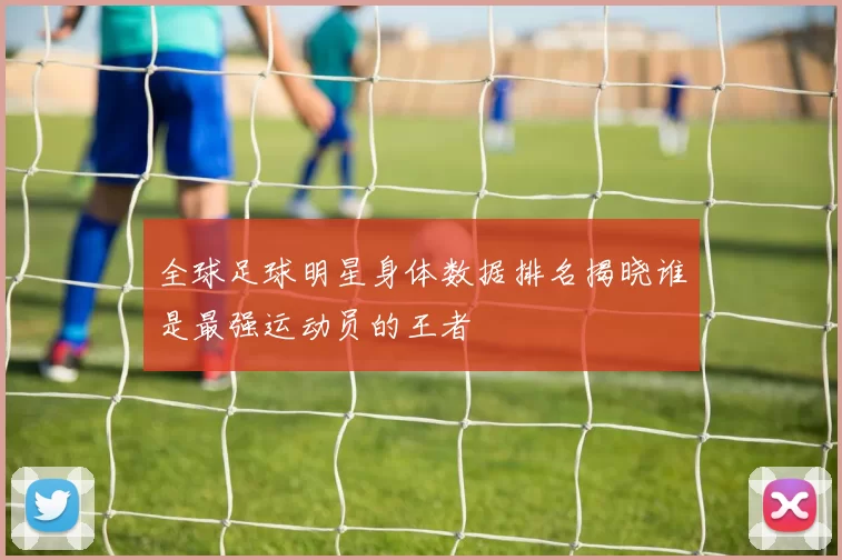 全球足球明星身体数据排名揭晓谁是最强运动员的王者