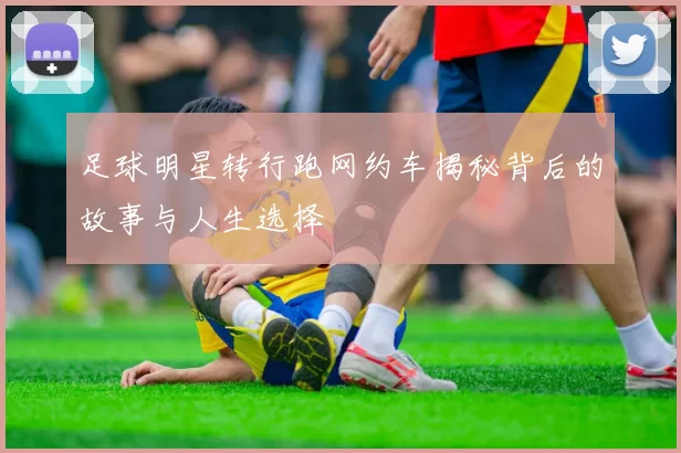 足球明星转行跑网约车揭秘背后的故事与人生选择