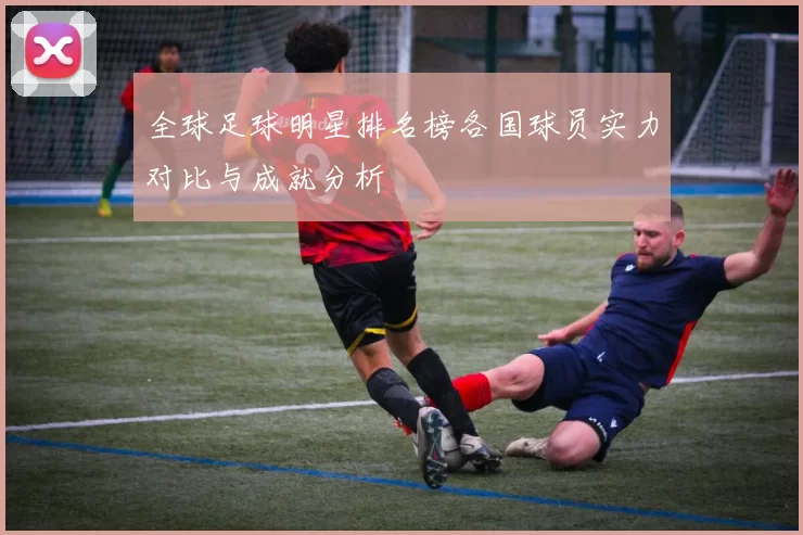 全球足球明星排名榜各国球员实力对比与成就分析