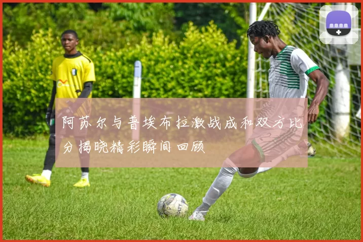 阿苏尔与普埃布拉激战成和双方比分揭晓精彩瞬间回顾