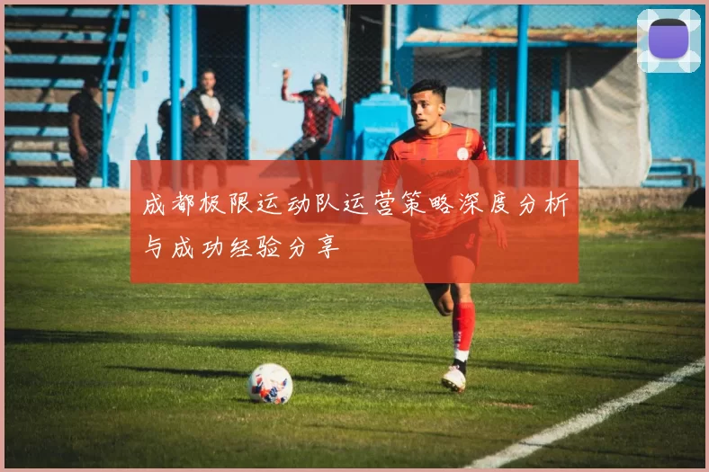 成都极限运动队运营策略深度分析与成功经验分享