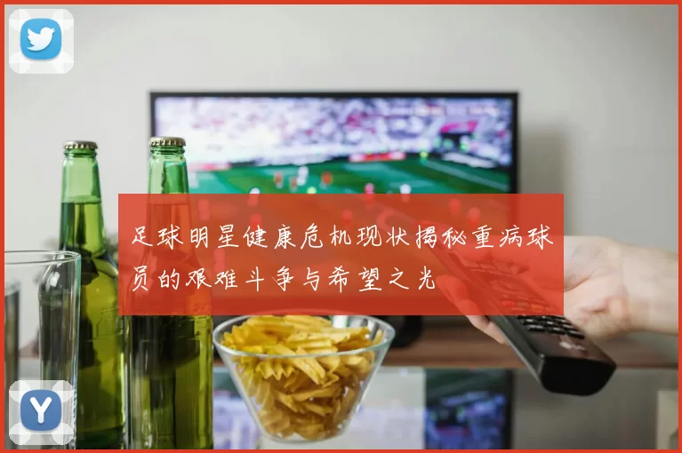 足球明星健康危机现状揭秘重病球员的艰难斗争与希望之光