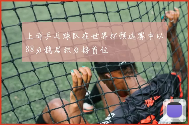上海乒乓球队在世界杯预选赛中以88分稳居积分榜首位