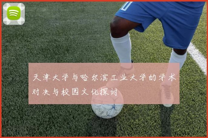 天津大学与哈尔滨工业大学的学术对决与校园文化探讨