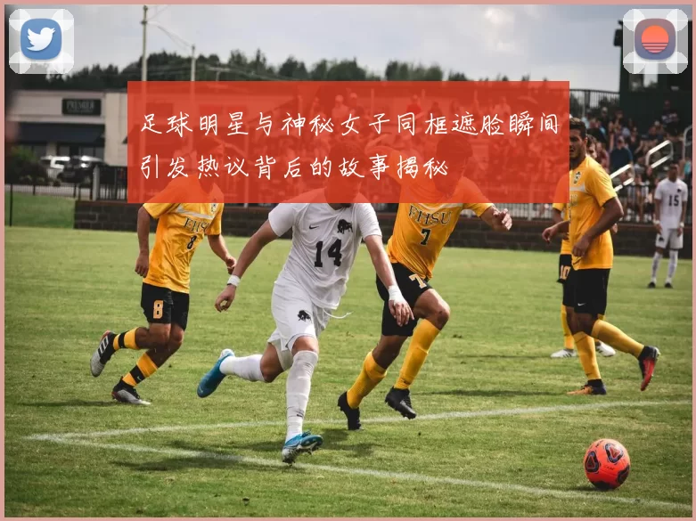 足球明星与神秘女子同框遮脸瞬间引发热议背后的故事揭秘