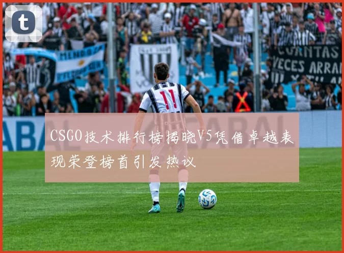 CSGO技术排行榜揭晓V5凭借卓越表现荣登榜首引发热议