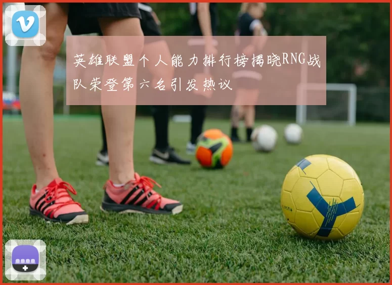 英雄联盟个人能力排行榜揭晓RNG战队荣登第六名引发热议