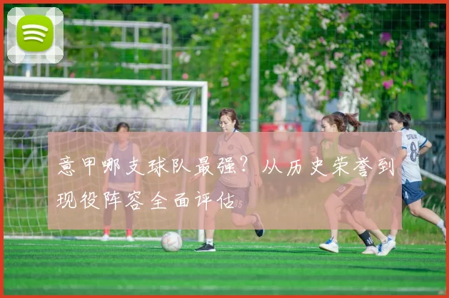 意甲哪支球队最强？从历史荣誉到现役阵容全面评估