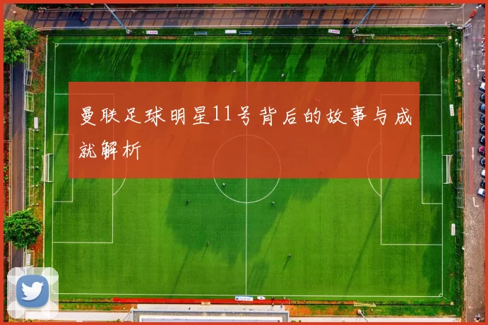 曼联足球明星11号背后的故事与成就解析