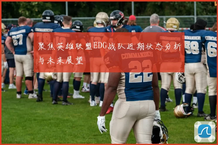 聚焦英雄联盟EDG战队近期状态分析与未来展望