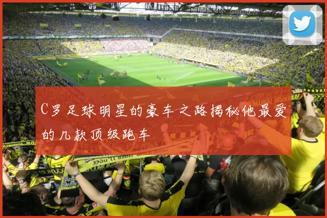 C罗足球明星的豪车之路揭秘他最爱的几款顶级跑车
