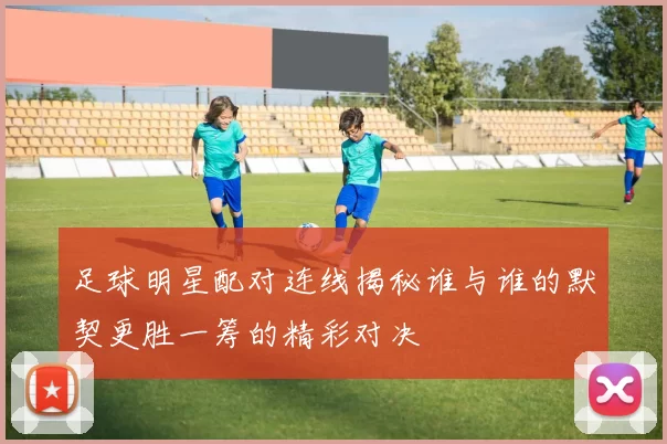 足球明星配对连线揭秘谁与谁的默契更胜一筹的精彩对决