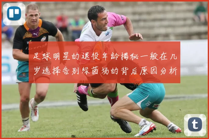 足球明星的退役年龄揭秘一般在几岁选择告别绿茵场的背后原因分析