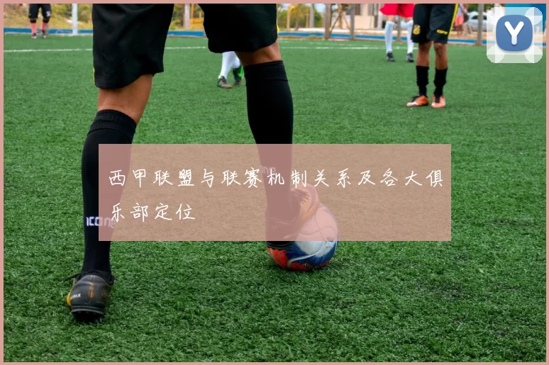 西甲联盟与联赛机制关系及各大俱乐部定位